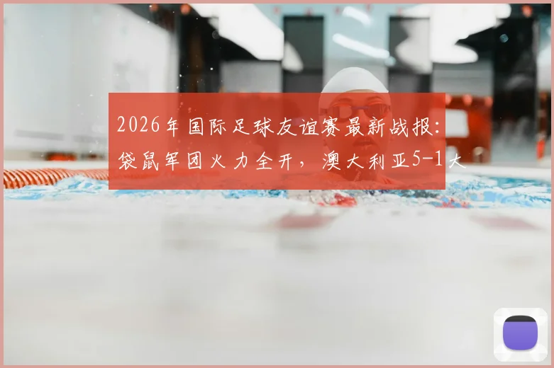 2026年国际足球友谊赛最新战报:袋鼠军团火力全开,澳大利亚5-1大胜库拉索,新星伊兰昆达独中两元引关注