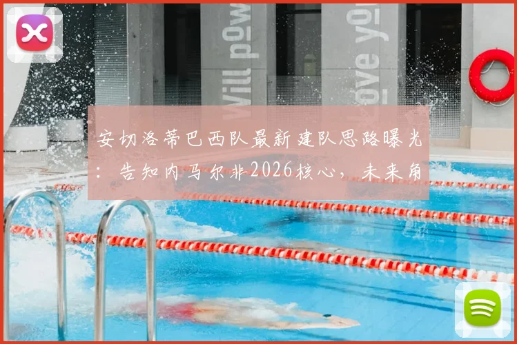 安切洛蒂巴西队最新建队思路曝光：告知内马尔非2026核心，未来角色与新阵容引发讨论