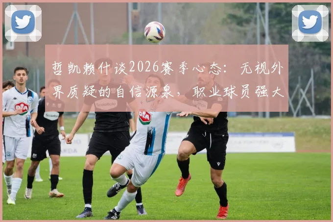 哲凯赖什谈2026赛季心态：无视外界质疑的自信源泉，职业球员强大心理如何炼成
