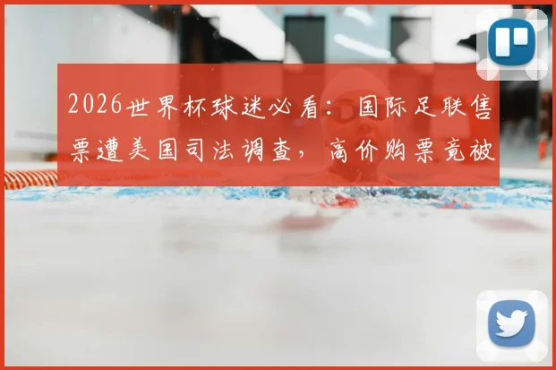 2026世界杯球迷必看：国际足联售票遭美国司法调查，高价购票竟被调换差座，你的权益如何保障？