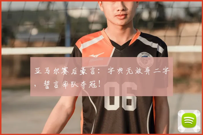 亚马尔赛后豪言:字典无放弃二字,誓言率队夺冠!