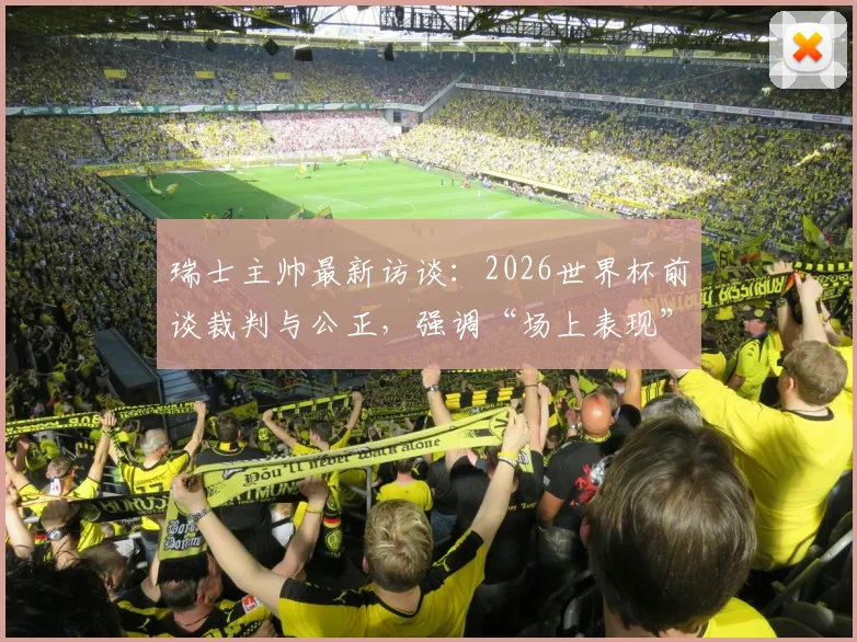 瑞士主帅最新访谈：2026世界杯前谈裁判与公正，强调“场上表现”才是硬道理，阿根廷争议成过去式