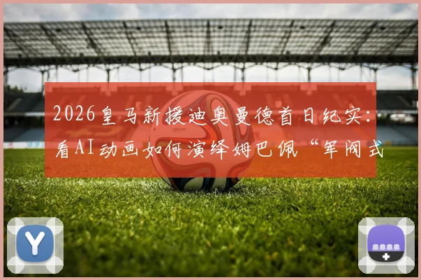 2026皇马新援迪奥曼德首日纪实:看AI动画如何演绎姆巴佩“军阀式”迎新军训