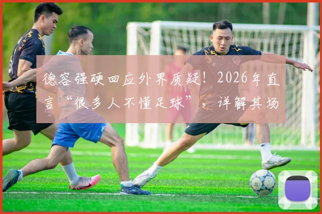 德容强硬回应外界质疑！2026年直言“很多人不懂足球”，详解其场上不可替代的真实作用