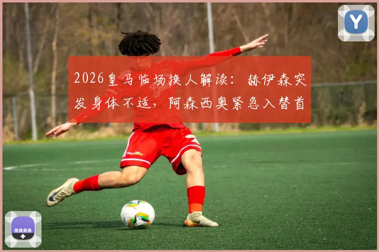 2026皇马临场换人解读:赫伊森突发身体不适,阿森西奥紧急入替首发的台前幕后