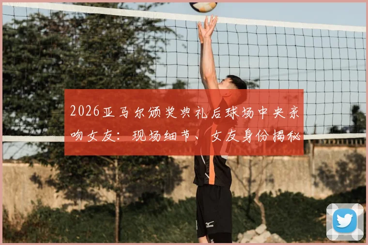 2026亚马尔颁奖典礼后球场中央亲吻女友：现场细节、女友身份揭秘及完整视频回顾