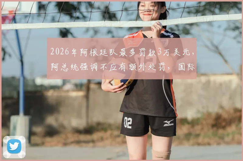 2026年阿根廷队最多罚款3万美元,阿总统强调不应有额外处罚,国际足联规则解读