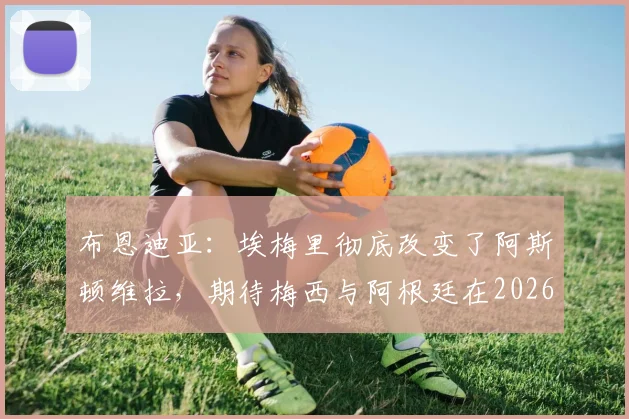 布恩迪亚：埃梅里彻底改变了阿斯顿维拉，期待梅西与阿根廷在2026再创辉煌