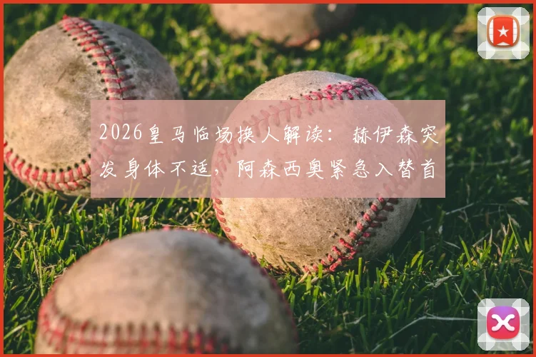 2026皇马临场换人解读：赫伊森突发身体不适，阿森西奥紧急入替首发的台前幕后