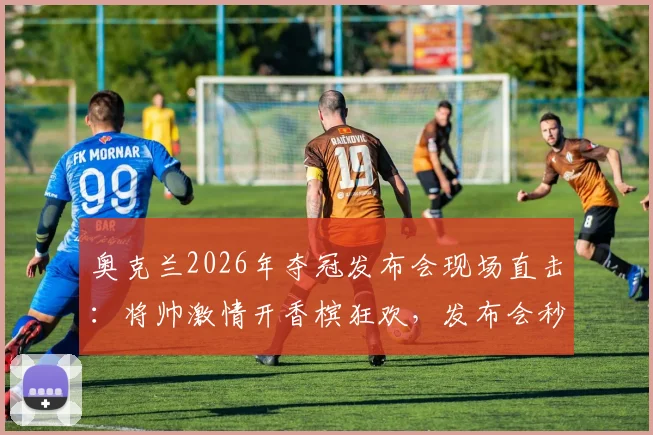 奥克兰2026年夺冠发布会现场直击：将帅激情开香槟狂欢，发布会秒变盛大庆功会