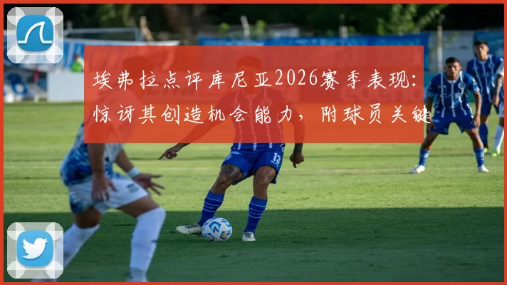 埃弗拉点评库尼亚2026赛季表现：惊讶其创造机会能力，附球员关键数据与比赛高光解析